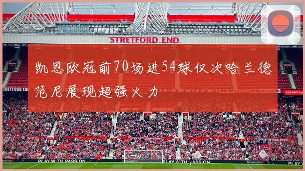 凯恩欧冠前70场进54球仅次哈兰德范尼展现超强火力