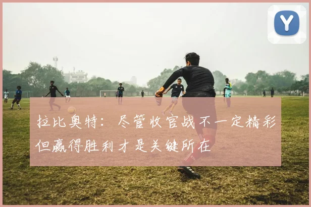 拉比奥特：尽管收官战不一定精彩但赢得胜利才是关键所在