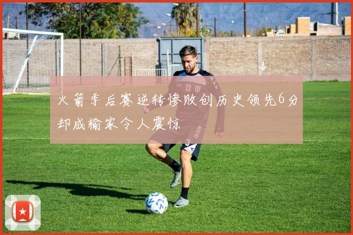 火箭季后赛逆转惨败创历史领先6分却成输家令人震惊
