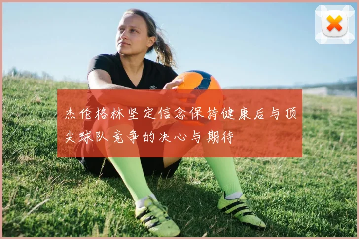 杰伦格林坚定信念保持健康后与顶尖球队竞争的决心与期待