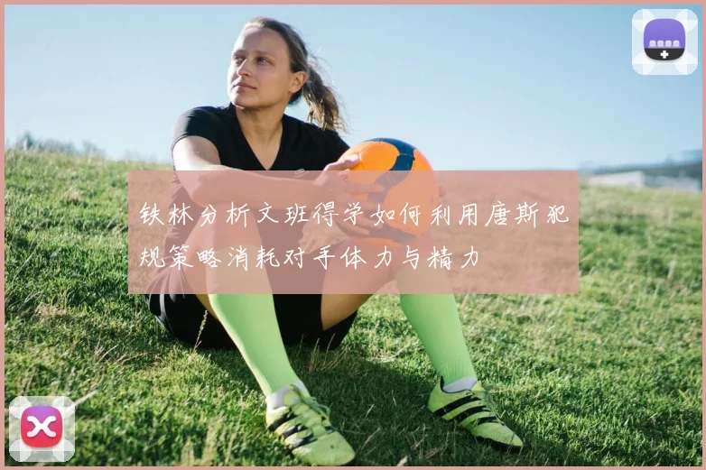铁林分析文班得学如何利用唐斯犯规策略消耗对手体力与精力