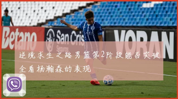 逆境求生之路男篮第2阶段能否突破全看杨瀚森的表现