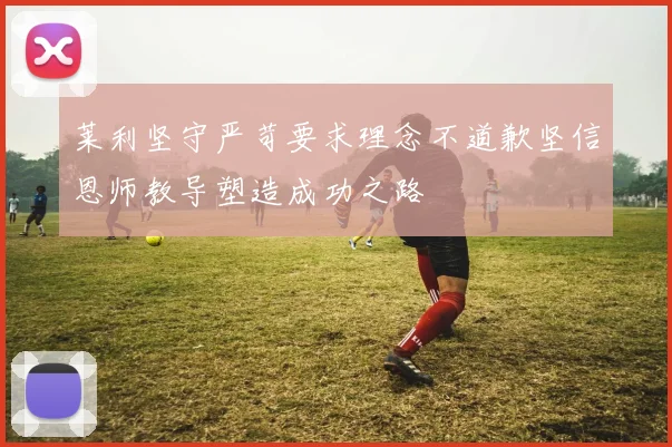莱利坚守严苛要求理念不道歉坚信恩师教导塑造成功之路