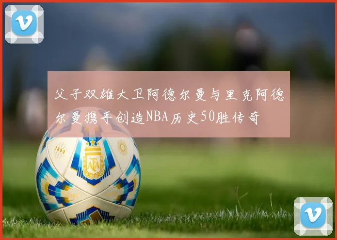 父子双雄大卫阿德尔曼与里克阿德尔曼携手创造NBA历史50胜传奇