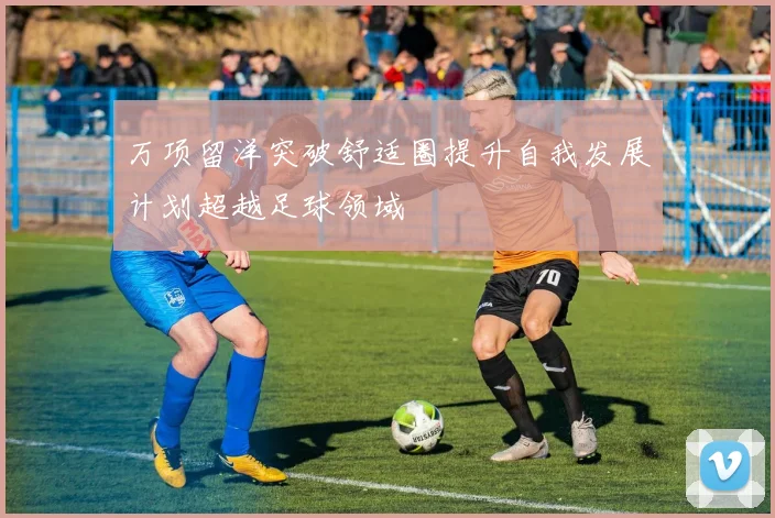 万项留洋突破舒适圈提升自我发展计划超越足球领域