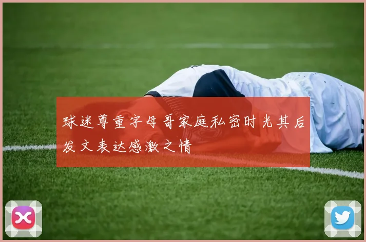 球迷尊重字母哥家庭私密时光其后发文表达感激之情