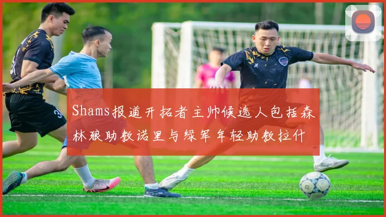 Shams报道开拓者主帅候选人包括森林狼助教诺里与绿军年轻助教拉什布鲁克