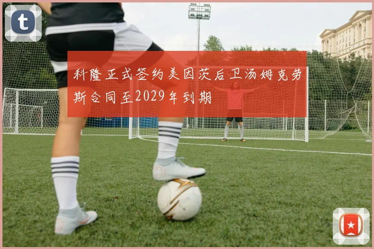 科隆正式签约美因茨后卫汤姆克劳斯合同至2029年到期