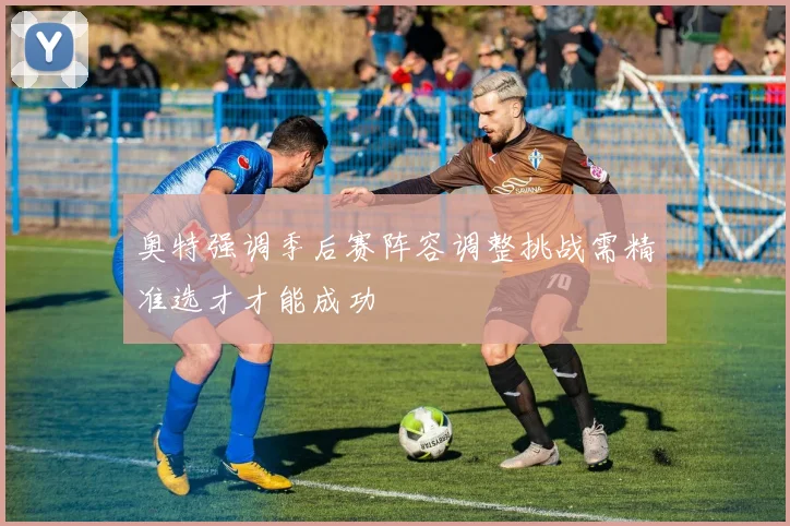 奥特强调季后赛阵容调整挑战需精准选才才能成功