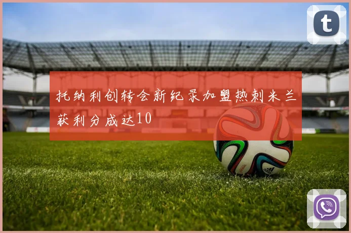 托纳利创转会新纪录加盟热刺米兰获利分成达10
