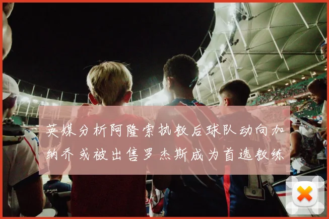 英媒分析阿隆索执教后球队动向加纳乔或被出售罗杰斯成为首选教练