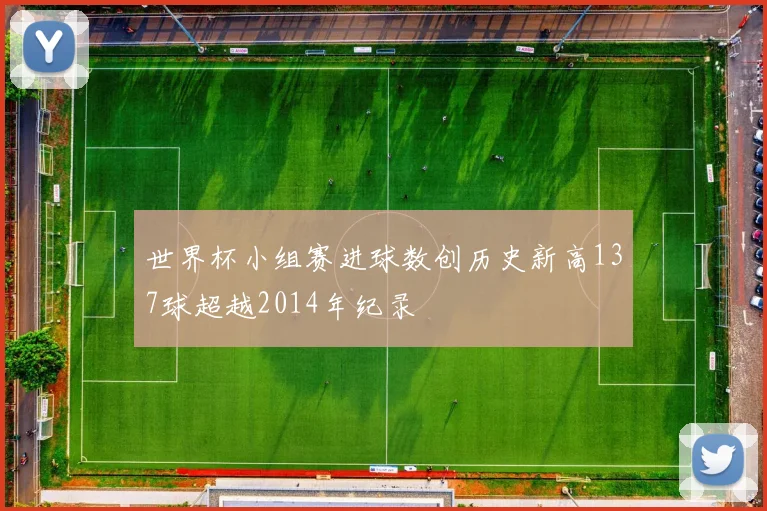 世界杯小组赛进球数创历史新高137球超越2014年纪录