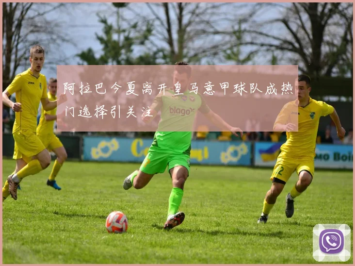 阿拉巴今夏离开皇马意甲球队成热门选择引关注