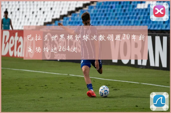 巴拉圭世界杯铲球次数创近20年新高场均达264次