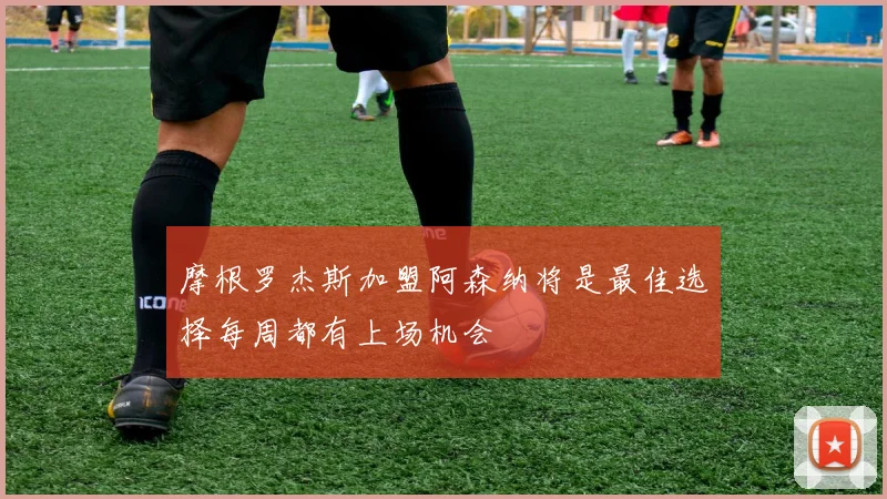 摩根罗杰斯加盟阿森纳将是最佳选择每周都有上场机会