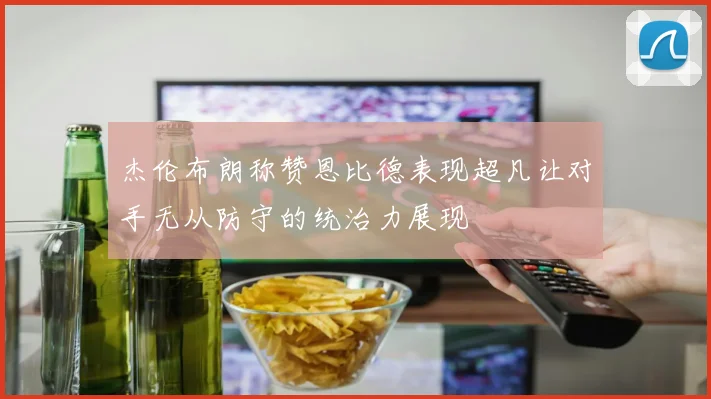 杰伦布朗称赞恩比德表现超凡让对手无从防守的统治力展现