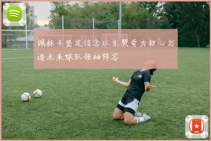 佩林卡坚定信念以东契奇为核心打造未来球队领袖阵容