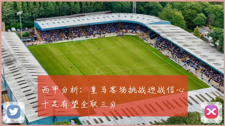西甲分析：皇马客场挑战迎战信心十足有望全取三分