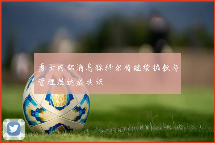 勇士内部消息称科尔将继续执教与管理层达成共识